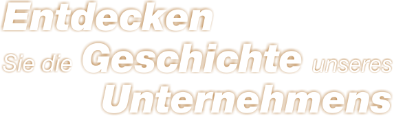 Entdecken Sie die Geschichte unseres Unternehmens Entdecken Sie die Geschichte unseres Unternehmens